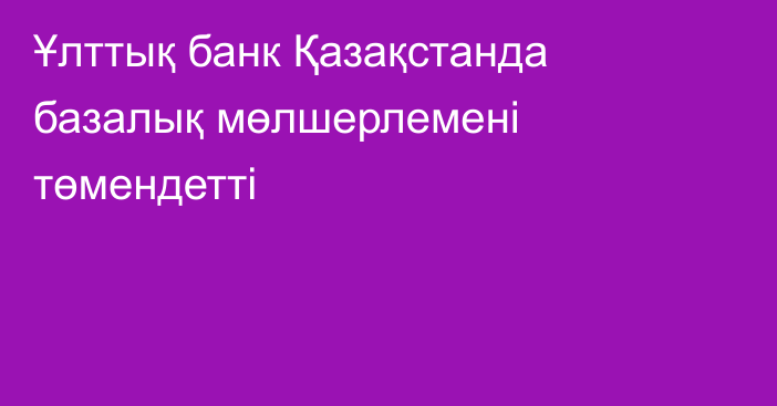 Ұлттық банк Қазақстанда базалық мөлшерлемені төмендетті