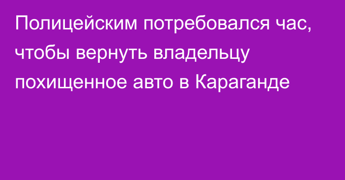 Полицейским потребовался час, чтобы вернуть владельцу похищенное авто в Караганде