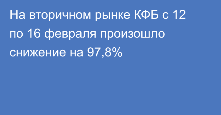 На вторичном рынке КФБ с 12 по 16 февраля произошло снижение на 97,8%