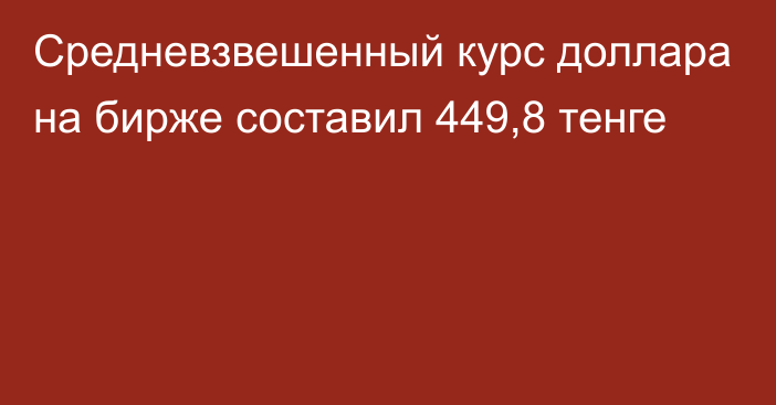 Средневзвешенный курс доллара на бирже составил 449,8 тенге