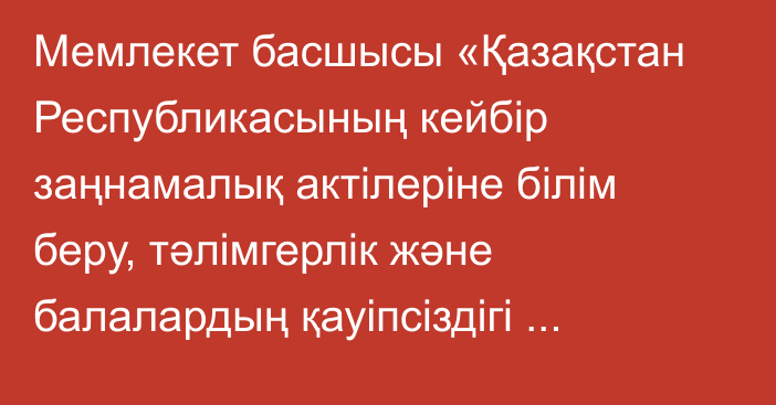 Мемлекет басшысы «Қазақстан Республикасының кейбір заңнамалық актілеріне білім беру, тәлімгерлік және балалардың қауіпсіздігі мәселелері бойынша өзгерістер мен толықтырулар енгізу туралы» Қазақстан Республикасының Заңына қол қойды