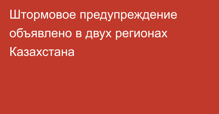 Штормовое предупреждение объявлено в двух регионах Казахстана