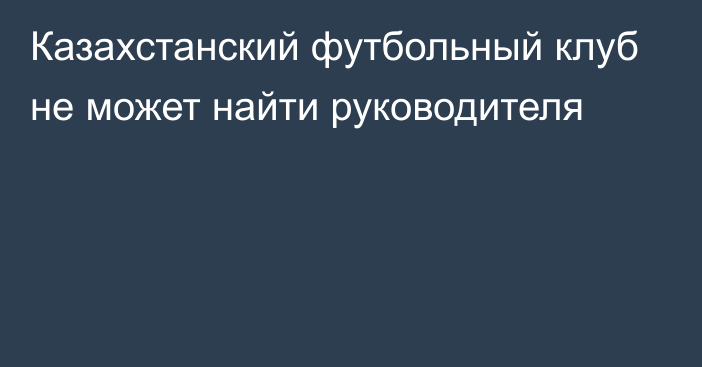 Казахстанский футбольный клуб не может найти руководителя