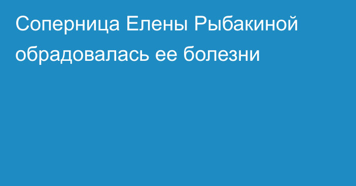 Соперница Елены Рыбакиной обрадовалась ее болезни