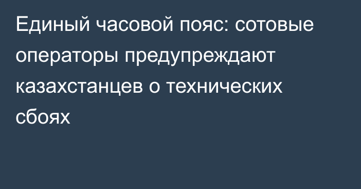 Единый часовой пояс: сотовые операторы предупреждают казахстанцев о технических сбоях