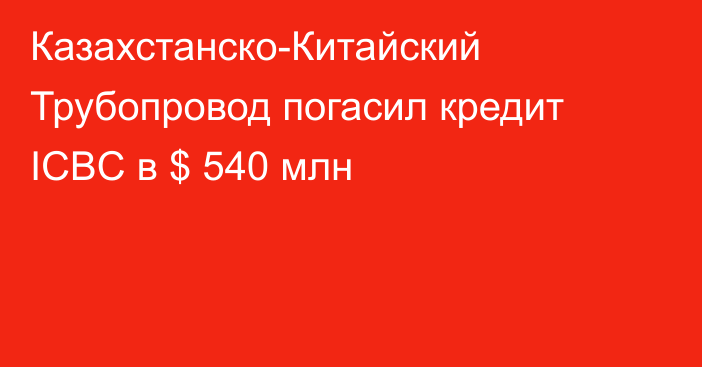 Казахстанско-Китайский Трубопровод погасил кредит ICBC в $ 540 млн