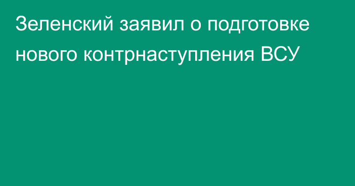 Зеленский заявил о подготовке нового контрнаступления ВСУ