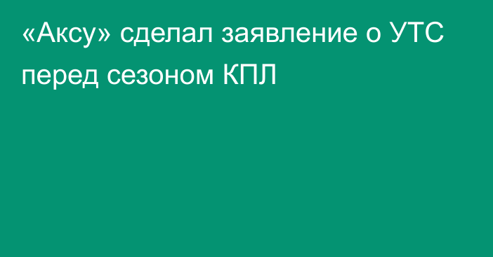 «Аксу» сделал заявление о УТС перед сезоном КПЛ