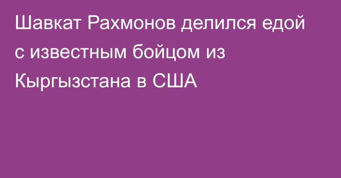 Шавкат Рахмонов делился едой с известным бойцом из Кыргызстана в США