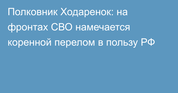 Полковник Ходаренок: на фронтах СВО намечается коренной перелом в пользу РФ