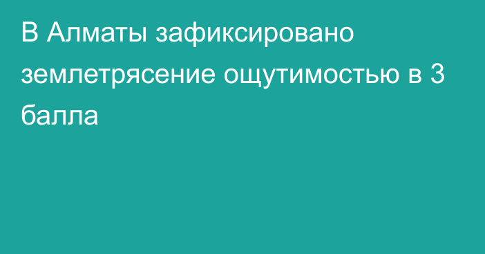 В Алматы зафиксировано землетрясение ощутимостью в 3 балла