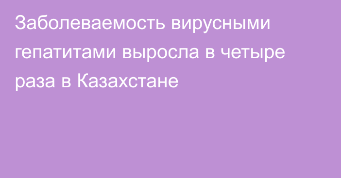 Заболеваемость вирусными гепатитами выросла в четыре раза в Казахстане