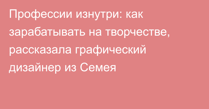 Профессии изнутри: как зарабатывать на творчестве, рассказала графический дизайнер из Семея