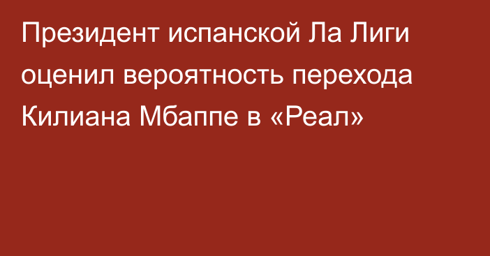 Президент испанской Ла Лиги оценил вероятность перехода Килиана Мбаппе в «Реал»