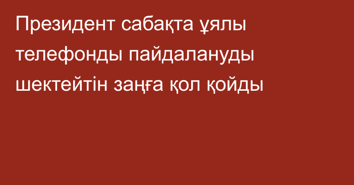 Президент сабақта ұялы телефонды пайдалануды шектейтін заңға қол қойды