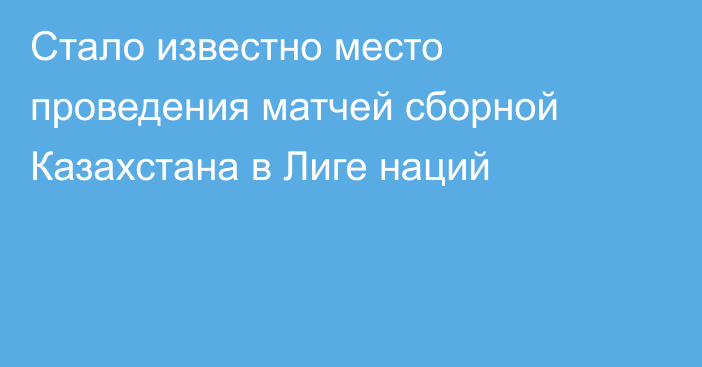 Стало известно место проведения матчей сборной Казахстана в Лиге наций