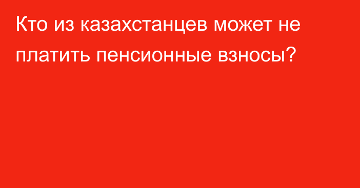 Кто из казахстанцев может не платить пенсионные взносы?