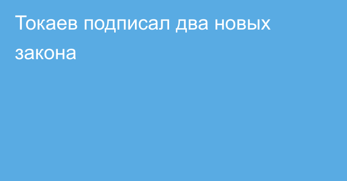 Токаев подписал два новых закона