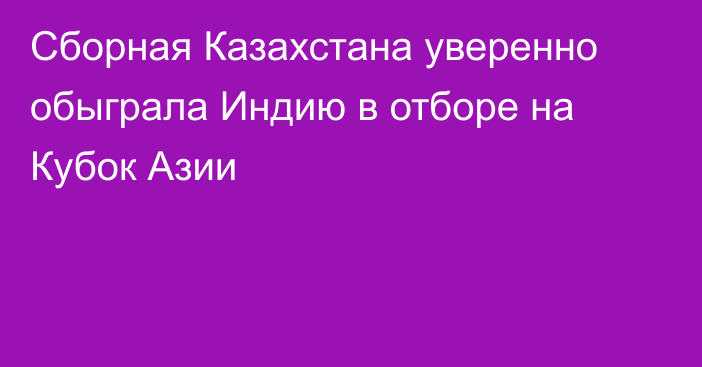 Сборная Казахстана уверенно обыграла Индию в отборе на Кубок Азии