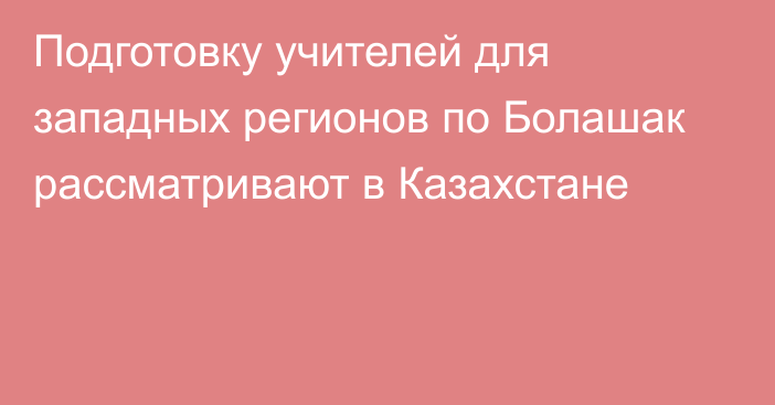 Подготовку учителей для западных регионов по Болашак рассматривают в Казахстане