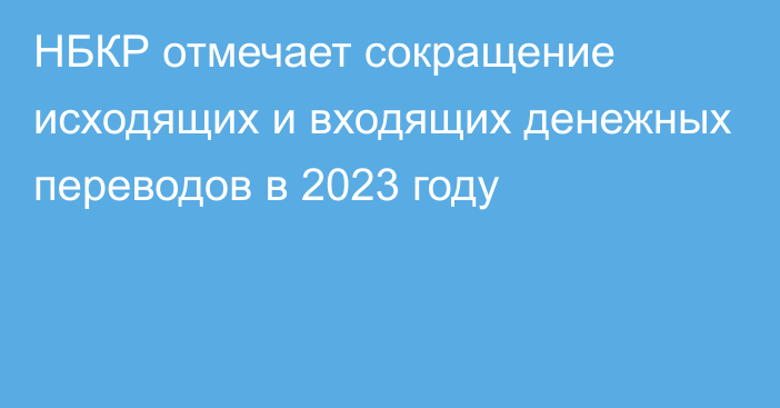 НБКР отмечает сокращение исходящих и входящих денежных переводов в 2023 году