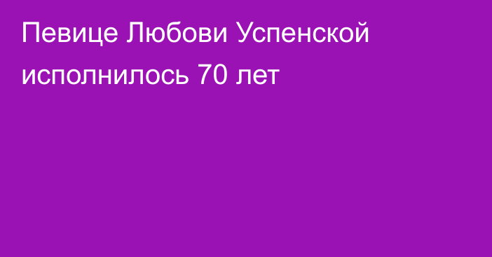 Певице Любови Успенской исполнилось 70 лет