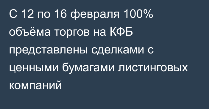 С 12 по 16 февраля 100% объёма торгов на КФБ представлены сделками с ценными бумагами листинговых компаний