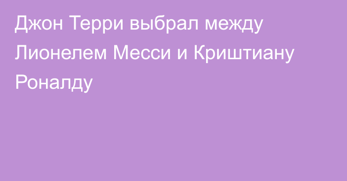 Джон Терри выбрал между Лионелем Месси и Криштиану Роналду