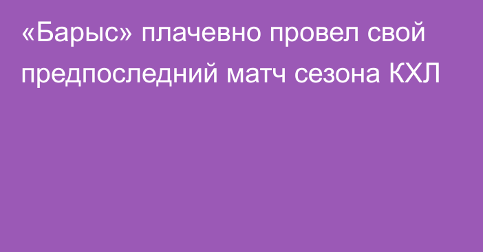 «Барыс» плачевно провел свой предпоследний матч сезона КХЛ