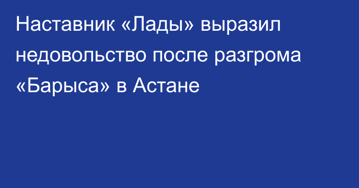 Наставник «Лады» выразил недовольство после разгрома «Барыса» в Астане