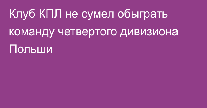 Клуб КПЛ не сумел обыграть команду четвертого дивизиона Польши