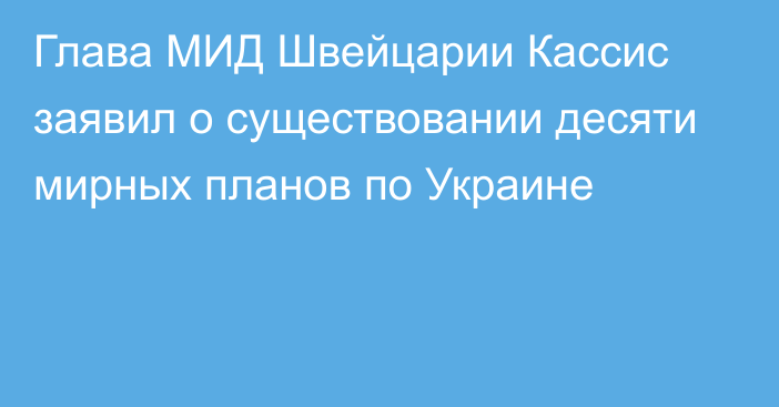 Глава МИД Швейцарии Кассис заявил о существовании десяти мирных планов по Украине