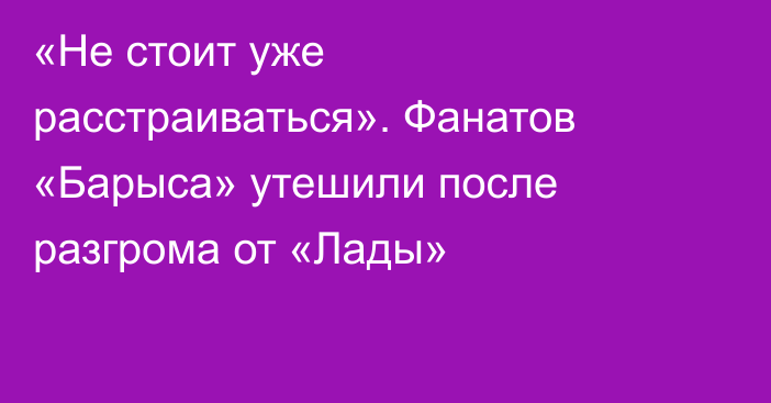 «Не стоит уже расстраиваться». Фанатов «Барыса» утешили после разгрома от «Лады»