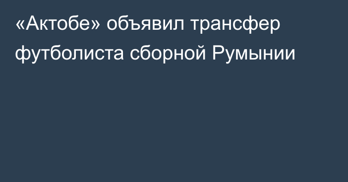 «Актобе» объявил трансфер футболиста сборной Румынии