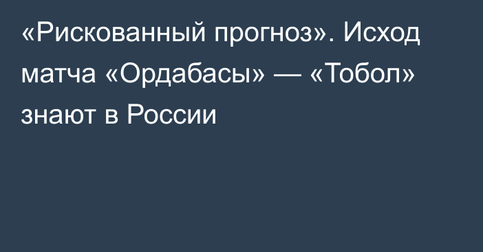 «Рискованный прогноз». Исход матча «Ордабасы» — «Тобол» знают в России