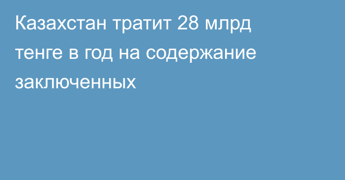 Казахстан тратит 28 млрд тенге в год на содержание заключенных