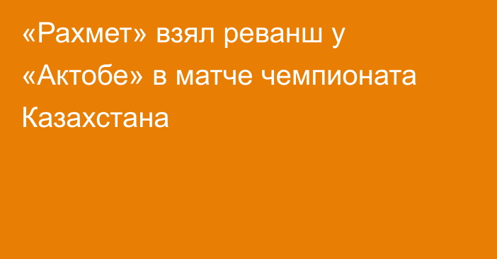 «Рахмет» взял реванш у «Актобе» в матче чемпионата Казахстана