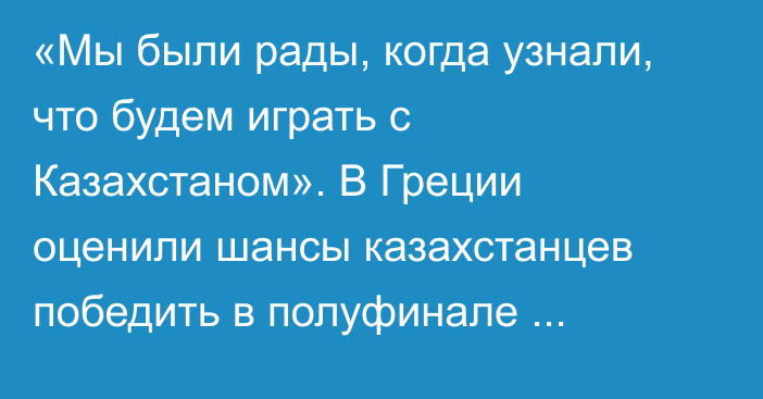 «Мы были рады, когда узнали, что будем играть с Казахстаном». В Греции оценили шансы казахстанцев победить в полуфинале плей-офф Лиги наций