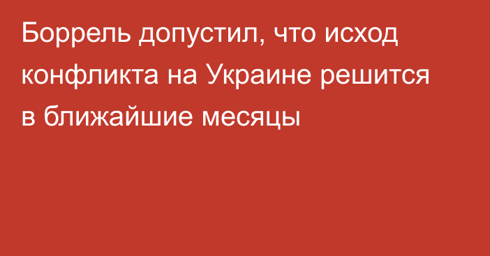 Боррель допустил, что исход конфликта на Украине решится в ближайшие месяцы