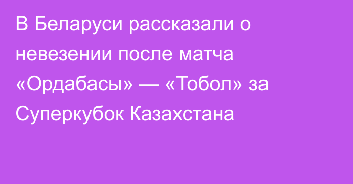 В Беларуси рассказали о невезении после матча «Ордабасы» — «Тобол» за Суперкубок Казахстана