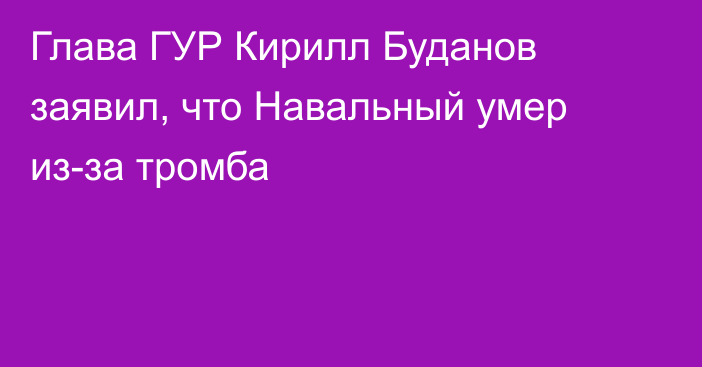 Глава ГУР Кирилл Буданов заявил, что Навальный умер из-за тромба