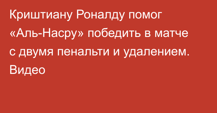 Криштиану Роналду помог «Аль-Насру» победить в матче с двумя пенальти и удалением. Видео