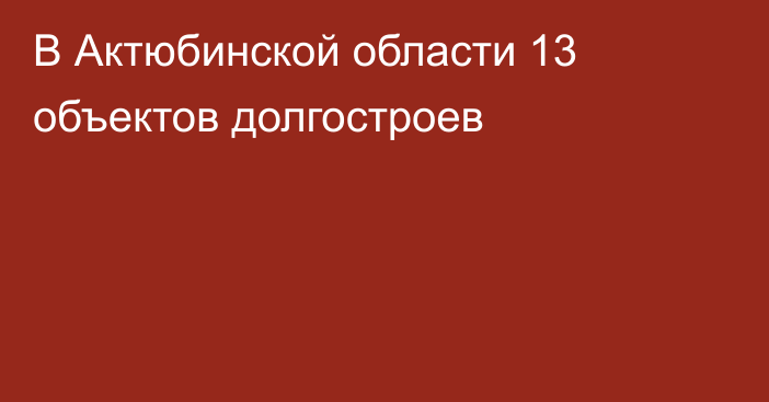 В Актюбинской области 13 объектов долгостроев