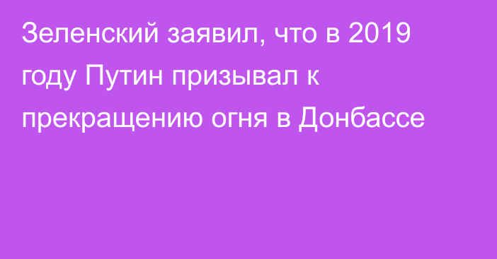 Зеленский заявил, что в 2019 году Путин призывал к прекращению огня в Донбассе