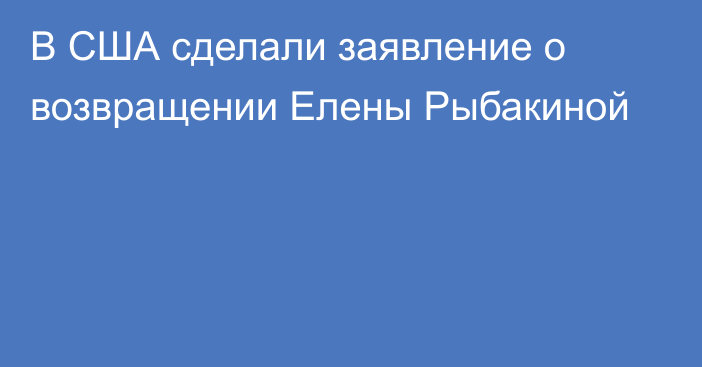 В США сделали заявление о возвращении Елены Рыбакиной