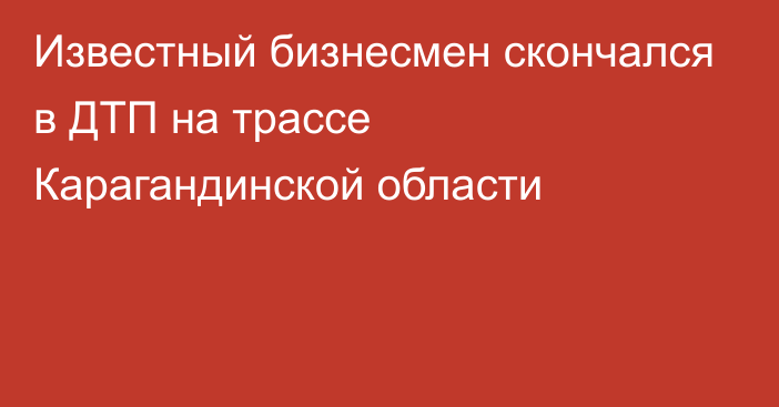 Известный бизнесмен скончался в ДТП на трассе Карагандинской области