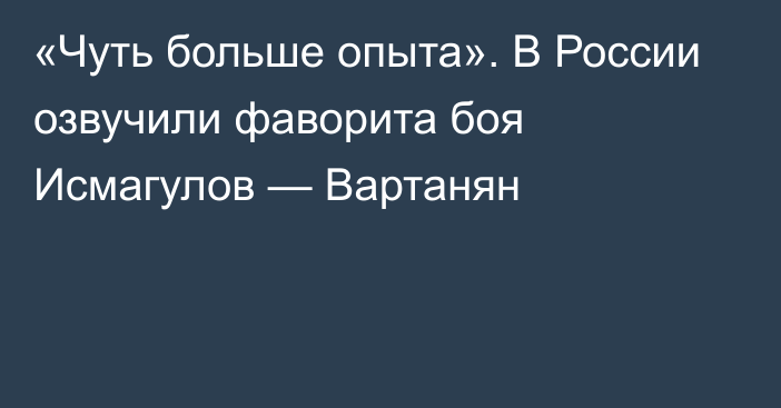 «Чуть больше опыта». В России озвучили фаворита боя Исмагулов — Вартанян