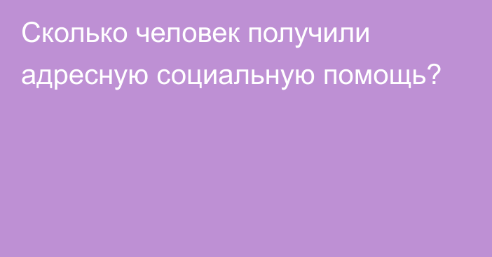 Сколько человек получили адресную социальную помощь?