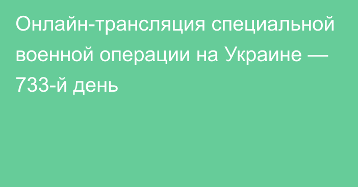 Онлайн-трансляция специальной военной операции на Украине — 733-й день