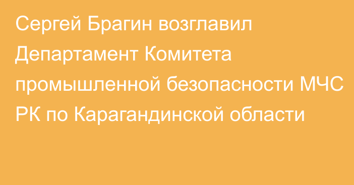 Сергей Брагин возглавил Департамент Комитета промышленной безопасности МЧС РК по Карагандинской области